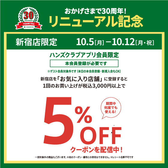 【新宿店】おかげさまで30周年　＜リニューアル記念> 【ハンズクラブ アプリ本会員限定】「ハンズ新宿店」をお気に入り店舗に登録すると、1回のお買い上げが税込3,000円以上で使える【5%OFFクーポン】をプレゼント！